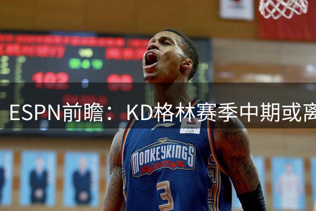 ESPN前瞻：KD格林赛季中期或离队 詹姆斯得分下滑湖人堪忧